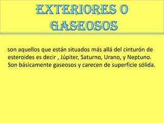 son aquellos que están situados más allá del cinturón de
esteroides es decir , Júpiter, Saturno, Urano, y Neptuno.
Son básicamente gaseosos y carecen de superficie sólida.
 