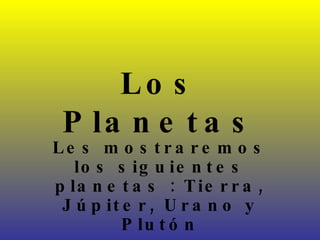 Los Planetas Les mostraremos los siguientes planetas : Tierra, Júpiter, Urano y Plutón 