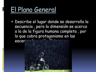El Plano General
 Describe el lugar donde se desarrolla la
secuencia , pero la dimensión se acerca
a la de la figura humana completa , por
lo que cobra protagonismo en las
escenas de acción física.
 