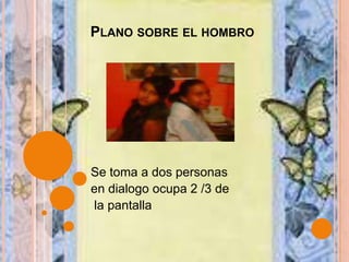 Plano sobre el hombro Se toma a dos personasen dialogo ocupa 2 /3 de la pantalla 