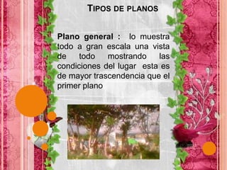 Tipos de planos Plano general :  lo muestra todo a gran escala una vista de todo mostrando las condiciones del lugar  esta es de mayor trascendencia que el primer plano 