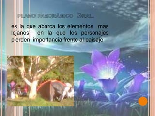    plano panorámico  Gral. es la que abarca los elementos  mas lejanos  en la que los personajes pierden  importancia frente al paisaje 