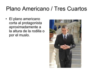 Plano Americano / Tres Cuartos El plano americano corta al protagonista aproximadamente a la altura de la rodilla o por el muslo. 