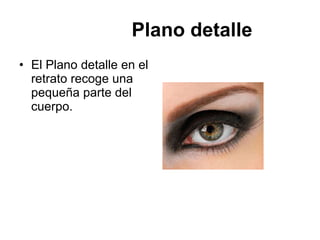 Plano detalle El Plano detalle en el retrato recoge una pequeña parte del cuerpo . 