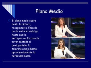 Plano Medio El plano medio cubre hasta la cintura, recogiendo la línea de corte entre el ombligo hasta casi la entrepierna. En caso de estar sentado el protagonista, la tolerancia baja hasta aproximadamente la mitad del muslo.  
