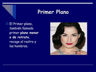 Primer Plano El Primer plano, también llamado primer  plano menor o de retrato , recoge el rostro y los hombros.  