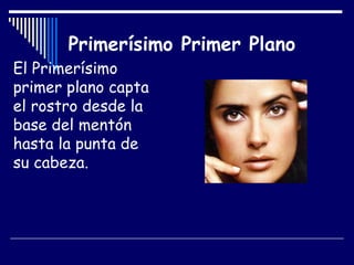 Primerísimo Primer Plano El Primerísimo primer plano capta el rostro desde la base del mentón hasta la punta de su cabeza.  
