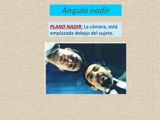 PLANO NADIR: La cámara, está
emplazada debajo del sujeto.
Ángulo nadir
 