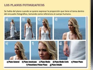 LOS PLANOS FOTOGRAFICOS
Se habla del plano cuando se quiere expresar la proporción que tiene el tema dentro
del encuadre fotográfico, tomando como referencia al cuerpo humano.
 