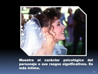 14Muestra el carácter psicológico del personaje o sus rasgos significativos. Es más intimo.