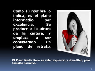 16Como su nombre lo indica, es el plano intermedio por excelencia. Se produce a la altura de la cintura, y empieza a ser considerado un plano de retrato.El Plano Medio tiene un valor expresivo y dramático, pero también narrativo.