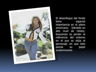 El desenfoque del fondo tiene especial importancia en el plano americano.   Dándole un alto nivel de nitidez, buscamos no perder la referencia del entorno en el que se sitúa el personaje sin que éste pierda su papel predominante. 