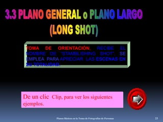 Planos Básicos en la Toma de Fotografías de Personas233.3 PLANO GENERAL o PLANO LARGO(LONG SHOT)TOMA DE ORIENTACIÓN, RECIBE EL NOMBRE DE “STAMBLISHING SHOT”, SE EMPLEA  PARA APRECIAR  LAS ESCENAS EN  SU TOTALIDAD.De un clic  Clip, para ver los siguientes ejemplos.