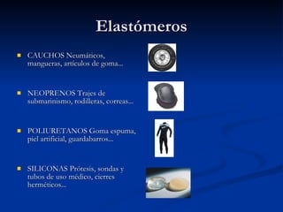 Elastómeros CAUCHOS Neumáticos, mangueras, artículos de goma... NEOPRENOS Trajes de submarinismo, rodilleras, correas... POLIURETANOS Goma espuma, piel artificial, guardabarros... SILICONAS Prótesis, sondas y tubos de uso médico, cierres herméticos... 