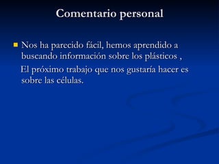 Comentario personal Nos ha parecido fácil, hemos aprendido a buscando información sobre los plásticos ,  El próximo trabajo que nos gustaría hacer es sobre las células. 