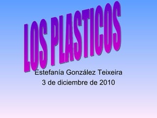 Estefanía González Teixeira 3 de diciembre de 2010 LOS PLASTICOS 