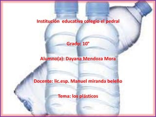 Institución educativa colegio el pedral
Grado: 10°
Alumno(a): Dayana Mendoza Mora
Docente: lic.esp. Manuel miranda beleño
Tema: los plásticos
 