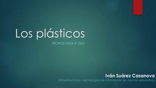 Los plásticos
TECNOLOGÍA 3º ESO
Iván Suárez Casanova
Infraestructuras y tecnologías de información en centros educativos
 