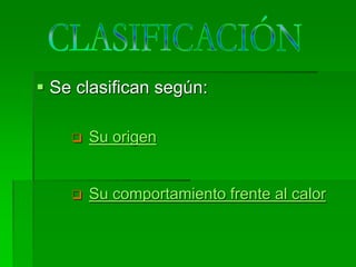  Se clasifican según:
 Su origen
 Su comportamiento frente al calor
 