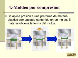 4.-Moldeo por compresión
 Se aplica presión a una preforma de material
plástico compactado contenida en un molde. El
material obtiene la forma del molde.
 