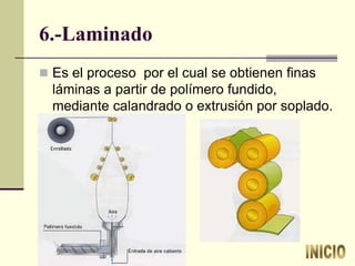 6.-Laminado
 Es el proceso por el cual se obtienen finas
láminas a partir de polímero fundido,
mediante calandrado o extrusión por soplado.
 
