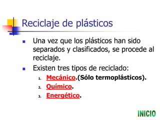 Reciclaje de plásticos
 Una vez que los plásticos han sido
separados y clasificados, se procede al
reciclaje.
 Existen tres tipos de reciclado:
1. Mecánico.(Sólo termoplásticos).
2. Químico.
3. Energético.
 