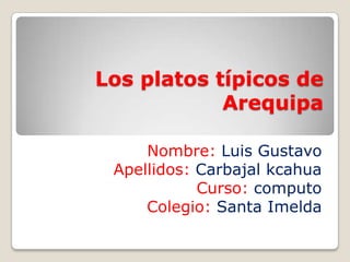 Los platos típicos de
Arequipa
Nombre: Luis Gustavo
Apellidos: Carbajal kcahua
Curso: computo
Colegio: Santa Imelda
 
