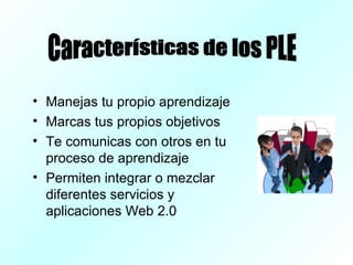 Manejas tu propio aprendizaje Marcas tus propios objetivos Te comunicas con otros en tu proceso de aprendizaje Permiten integrar o mezclar diferentes servicios y aplicaciones Web 2.0 Características de los PLE
