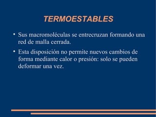 TERMOESTABLES Sus macromoléculas se entrecruzan formando una red de malla cerrada. Esta disposición no permite nuevos cambios de forma mediante calor o presión: solo se pueden deformar una vez. 