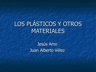 LOS PLÁSTICOS Y OTROS MATERIALES Jesús Amo  Juan Alberto Vélez  