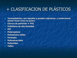 + CLASIFICACION DE PLÁSTICOS Termoplásticos: son aquellos q pueden calentarse  y conformarse tantas veces como se quiera Cloruro de polivinilo    PVC Polietileno de alta densidad  PET Polipropileno  Poliestireno sólido Porexpán  Polimetracrilato Poliamidas Teflón  