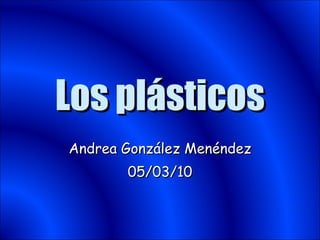 Los plásticos Andrea González Menéndez 05/03/10 