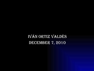 Iván Ortiz Valdés December 7, 2010 