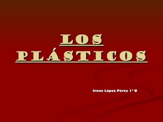 Los plásticos Irene López Pérez 1º D 