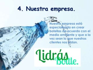 4. Nuestra empresa.
Nuestra empresa está
especializada en crear
botellas de acuerdo con el
medio ambiente y que a la
vez sean lo que nuestros
clientes nos pidan.
 