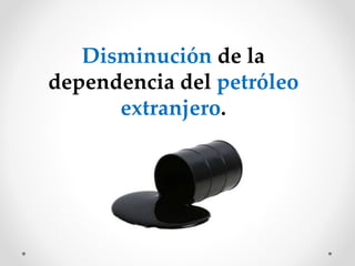 Disminución de la
dependencia del petróleo
extranjero.
 