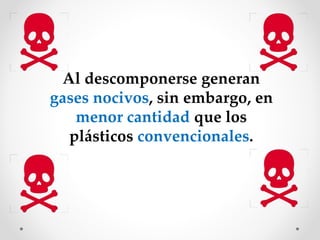 Al descomponerse generan
gases nocivos, sin embargo, en
menor cantidad que los
plásticos convencionales.
 