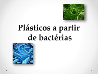 Plásticos a partir
de bactérias
 