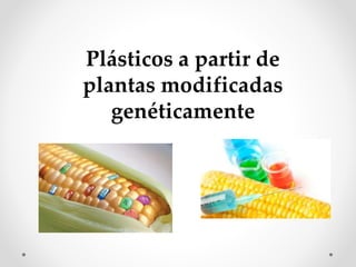 Plásticos a partir de
plantas modificadas
genéticamente
 