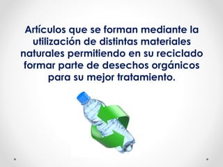 Artículos que se forman mediante la
utilización de distintas materiales
naturales permitiendo en su reciclado
formar parte de desechos orgánicos
para su mejor tratamiento.
 
