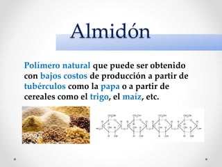 Almidón
Polímero natural que puede ser obtenido
con bajos costos de producción a partir de
tubérculos como la papa o a partir de
cereales como el trigo, el maíz, etc.
 