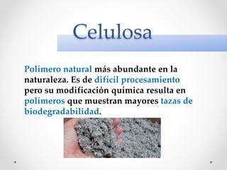 Celulosa
Polímero natural más abundante en la
naturaleza. Es de difícil procesamiento
pero su modificación química resulta en
polímeros que muestran mayores tazas de
biodegradabilidad.
 