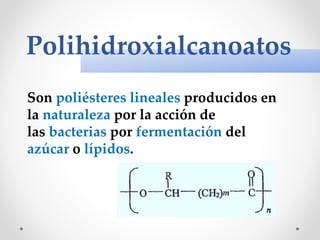Polihidroxialcanoatos
Son poliésteres lineales producidos en
la naturaleza por la acción de
las bacterias por fermentación del
azúcar o lípidos.
 