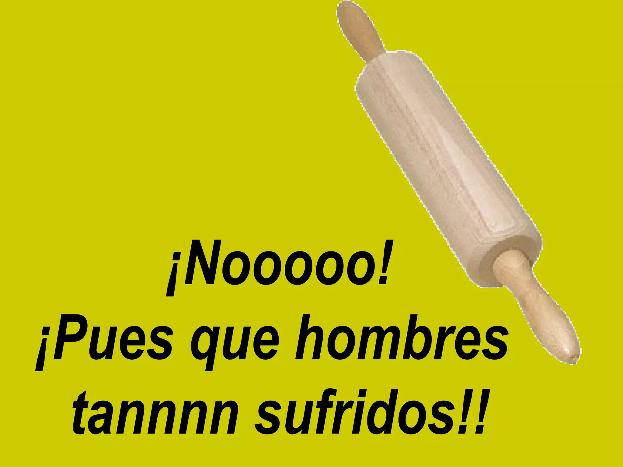 ¡Nooooo! ¡Pues que hombres tannnn sufridos!!