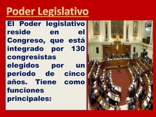 El Poder legislativo
reside en el
Congreso, que está
integrado por 130
congresistas
elegidos por un
periodo de cinco
años. Tiene como
funciones
principales:
 