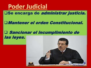 Se encarga de administrar justicia.
Mantener el orden Constitucional.
 Sancionar el incumplimiento de
las leyes.
 