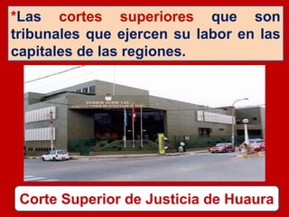 *Las cortes superiores que son
tribunales que ejercen su labor en las
capitales de las regiones.
Corte Superior de Justicia de Huaura
 