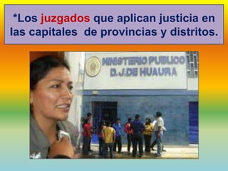 *Los juzgados que aplican justicia en
las capitales de provincias y distritos.
 