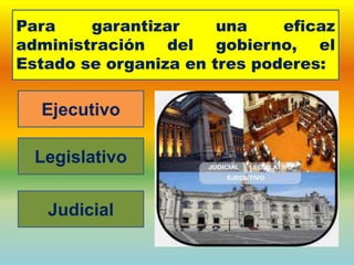 Para garantizar una eficaz
administración del gobierno, el
Estado se organiza en tres poderes:
Ejecutivo
Legislativo
Judicial
 