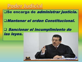 Se encarga de administrar justicia.
Mantener el orden Constitucional.
 Sancionar el incumplimiento de
las leyes.
 